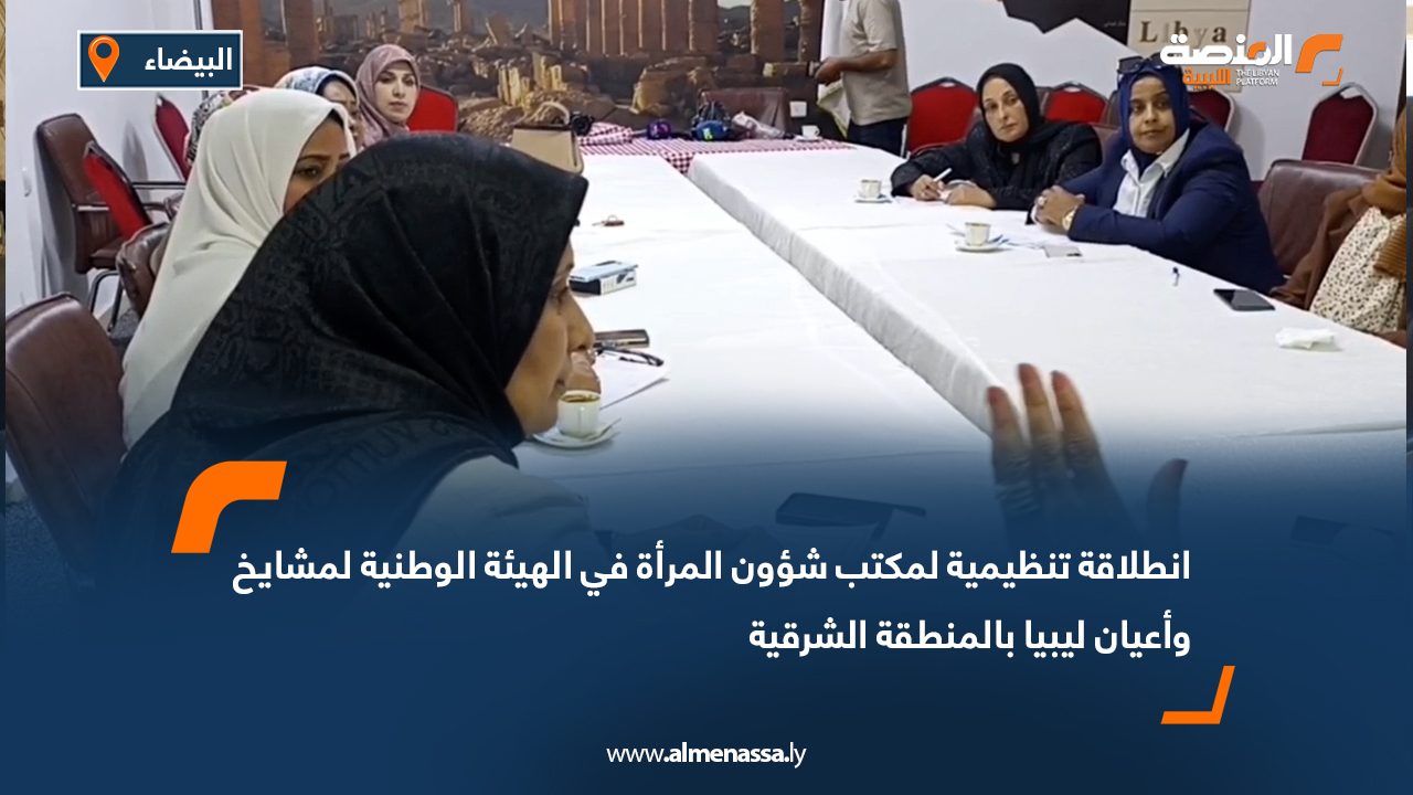 انطلاقة تنظيمية لمكتب شؤون المرأة في الهيئة الوطنية لمشايخ وأعيان ليبيا بالمنطقة الشرقية