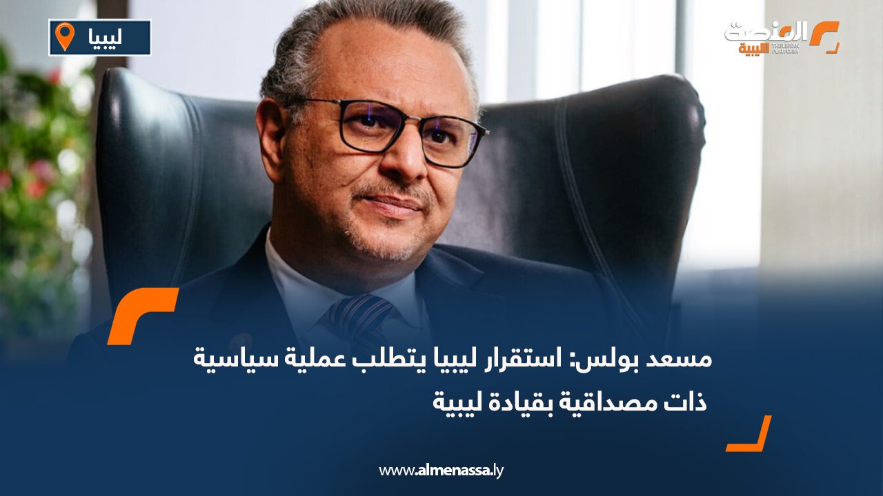 مسعد بولس: استقرار ليبيا يتطلب عملية سياسية ذات مصداقية بقيادة ليبية