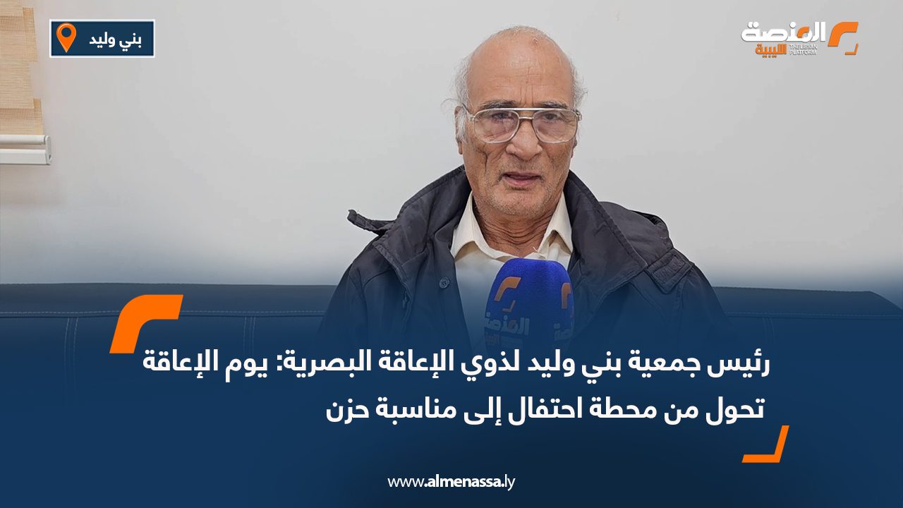 رئيس جمعية بني وليد لذوي الإعاقة البصرية: يوم الإعاقة تحول من محطة احتفال إلى مناسبة حزن