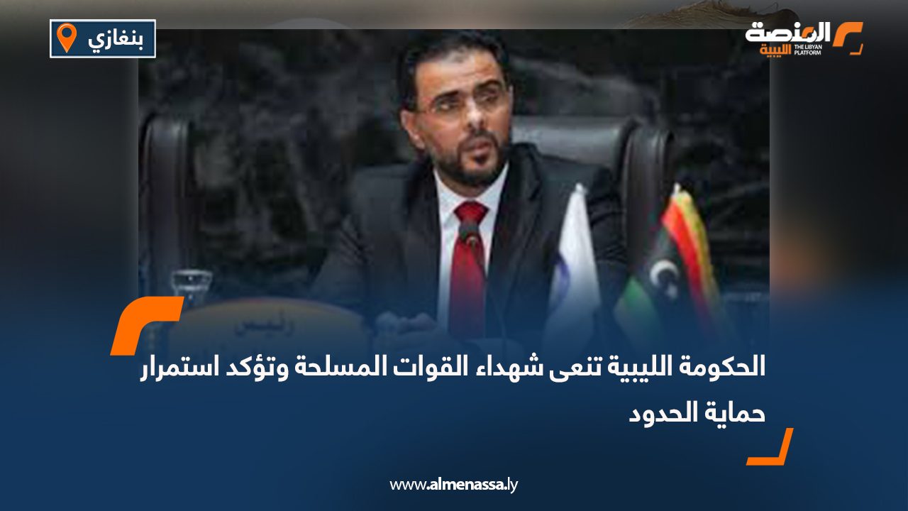 الحكومة الليبية تنعى شهداء القوات المسلحة وتؤكد استمرار حماية الحدود