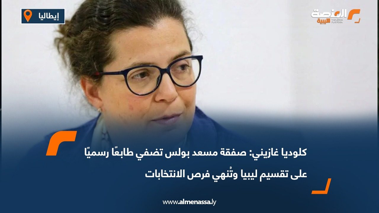 كلوديا غازيني: صفقة مسعد بولس تضفي طابعًا رسميًا على تقسيم ليبيا وتُنهي فرص الانتخابات