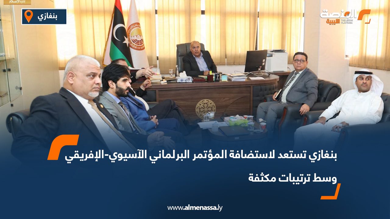 بنغازي تستعد لاستضافة المؤتمر البرلماني الآسيوي-الإفريقي وسط ترتيبات مكثفة