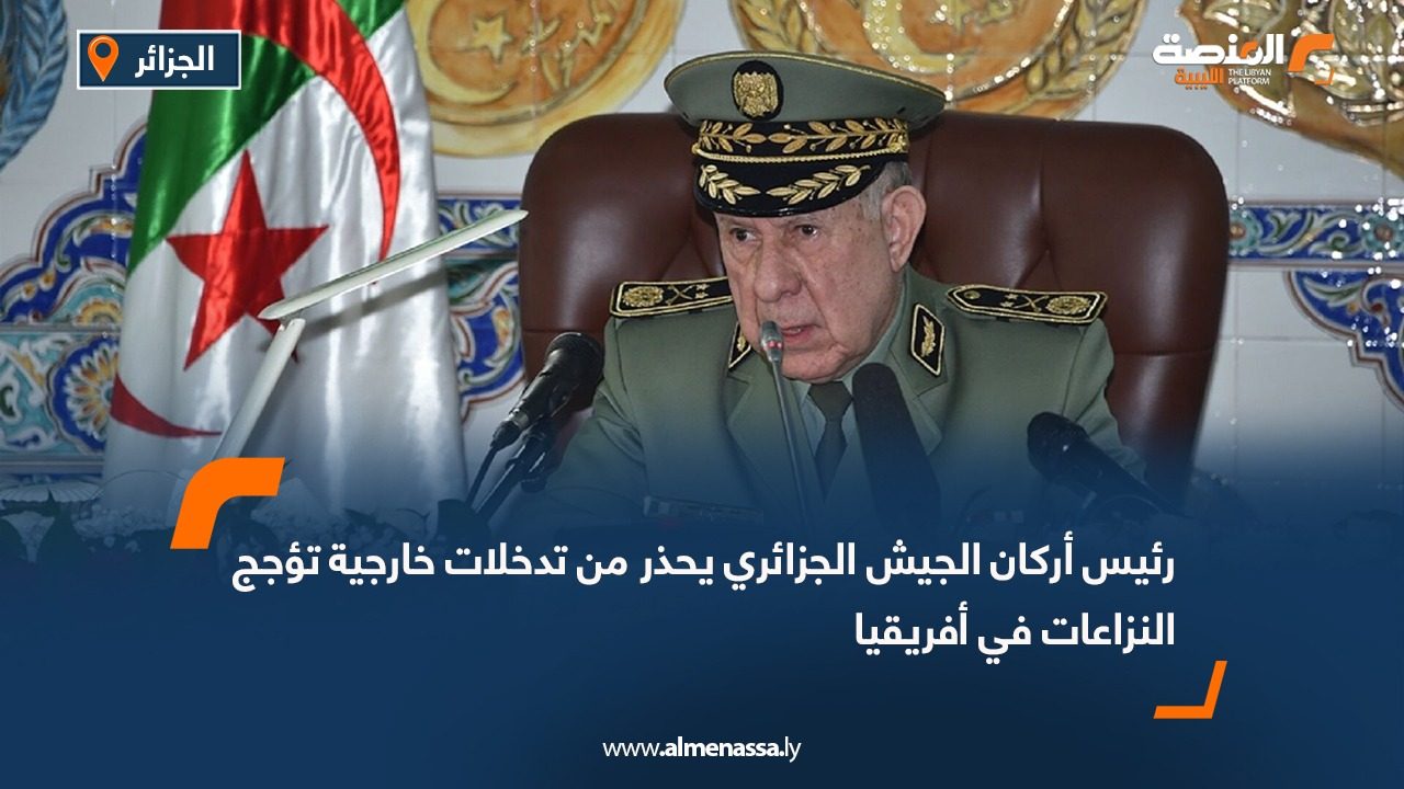 رئيس أركان الجيش الجزائري يحذر من تدخلات خارجية تؤجج النزاعات في أفريقيا