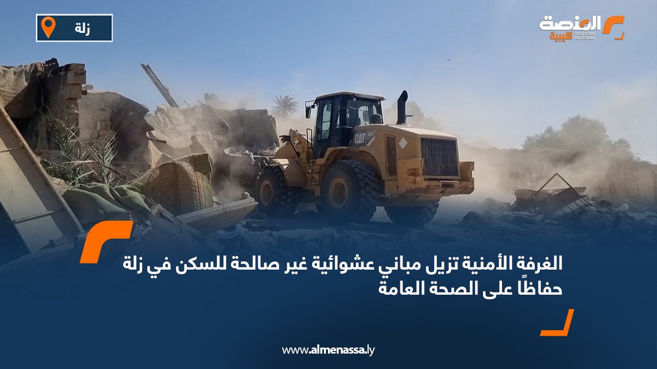 الغرفة الأمنية تزيل مباني عشوائية غير صالحة للسكن في زلة حفاظًا على الصحة العامة