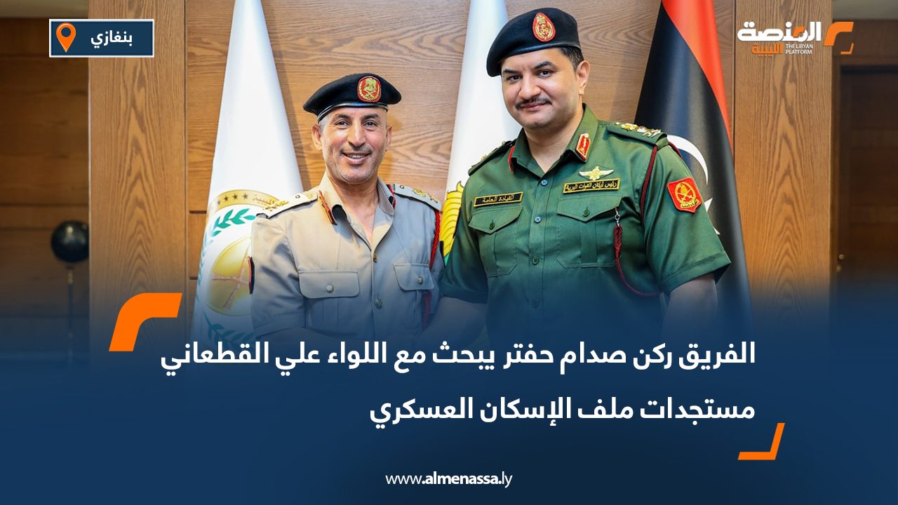 الفريق ركن صدام حفتر يبحث مع اللواء علي القطعاني مستجدات ملف الإسكان العسكري