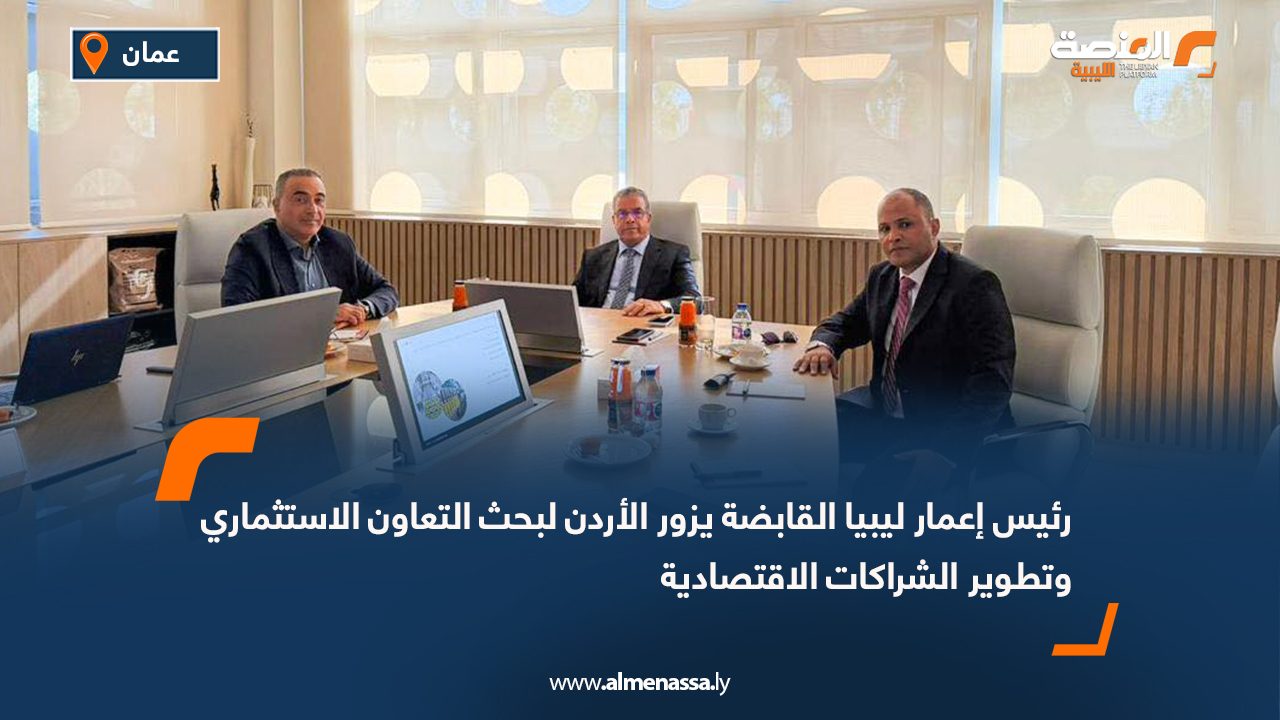 رئيس إعمار ليبيا القابضة يزور الأردن لبحث التعاون الاستثماري وتطوير الشراكات الاقتصادية
