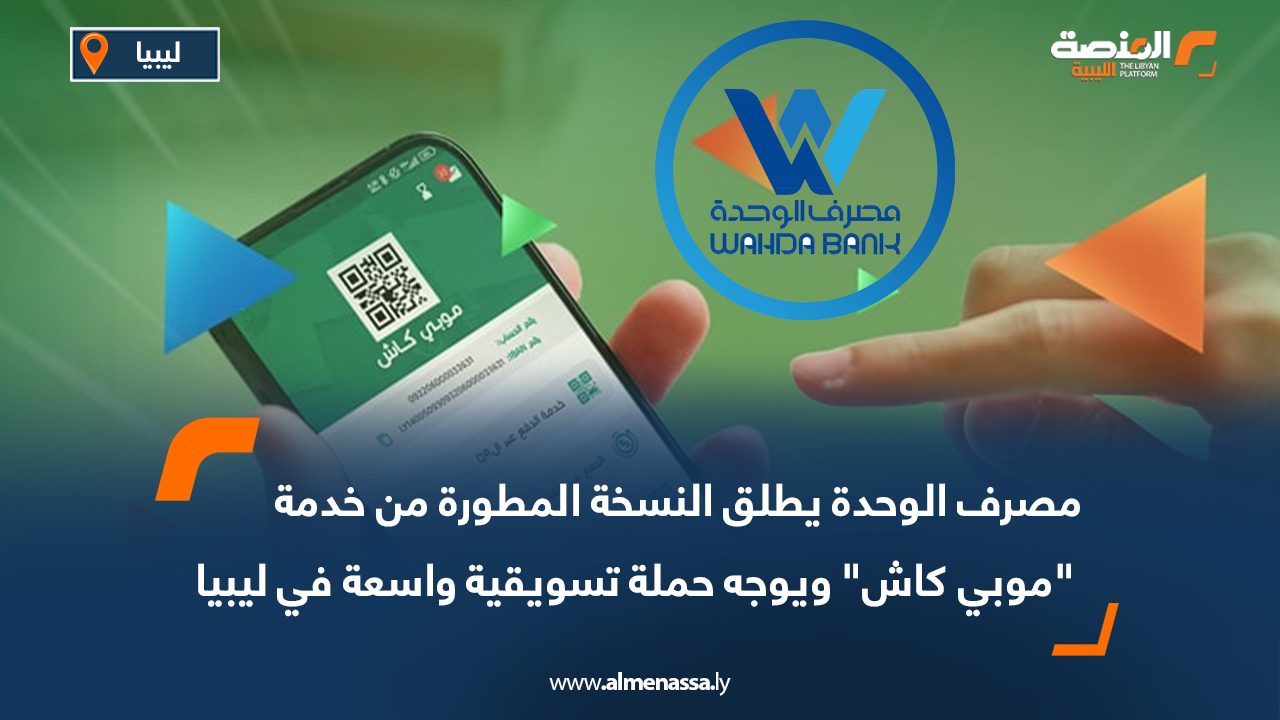 مصرف الوحدة يطلق النسخة المطورة من خدمة "موبي كاش" ويوجه حملة تسويقية واسعة في ليبيا