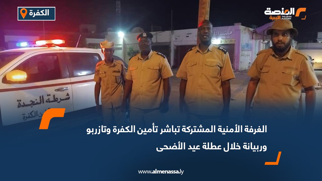 الغرفة الأمنية المشتركة تباشر تأمين الكفرة وتازربو وربيانة خلال عطلة عيد الأضحى