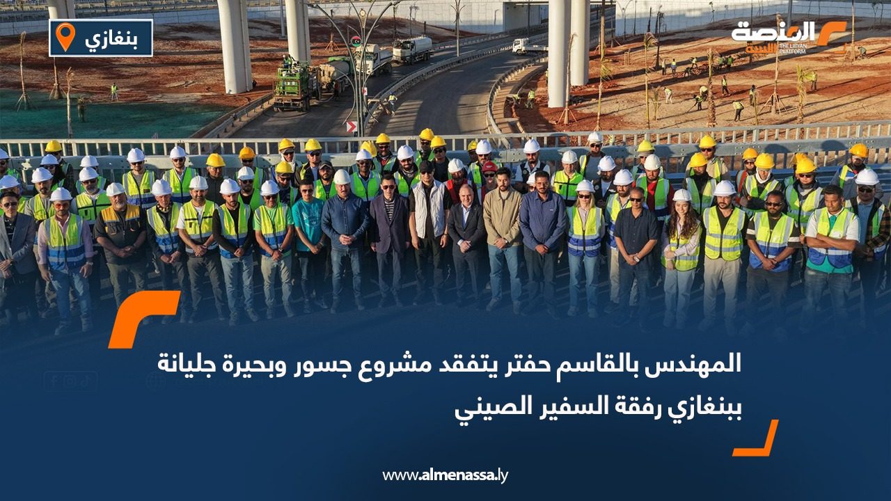 المهندس بالقاسم حفتر يتفقد مشروع جسور وبحيرة جليانة ببنغازي رفقة السفير الصيني