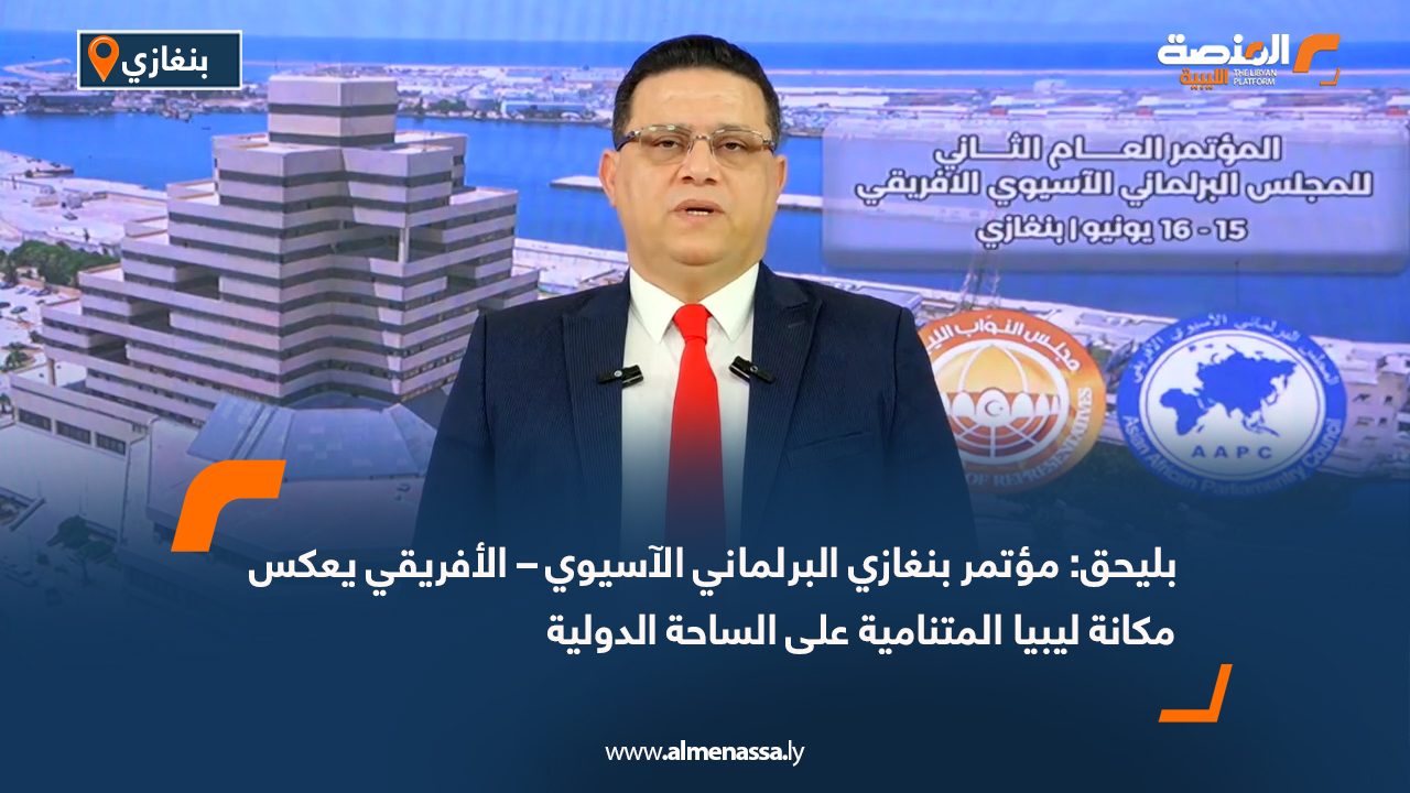 بليحق: مؤتمر بنغازي البرلماني الآسيوي – الأفريقي يعكس مكانة ليبيا المتنامية على الساحة الدولية