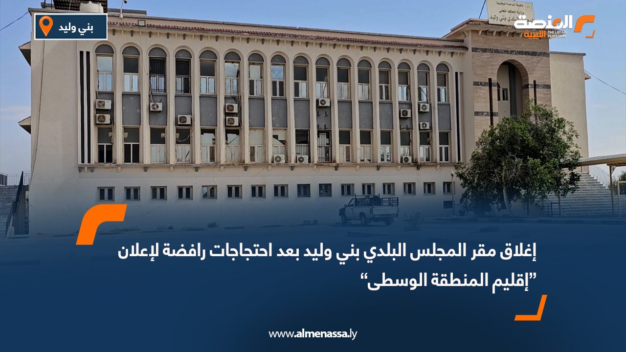 إغلاق مقر المجلس البلدي بني وليد بعد احتجاجات رافضة لإعلان “إقليم المنطقة الوسطى”