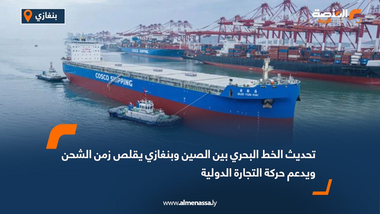 تحديث الخط البحري بين الصين وبنغازي يقلص زمن الشحن ويدعم حركة التجارة الدولية