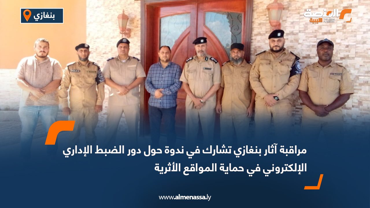 مراقبة آثار بنغازي تشارك في ندوة حول دور الضبط الإداري الإلكتروني في حماية المواقع الأثرية