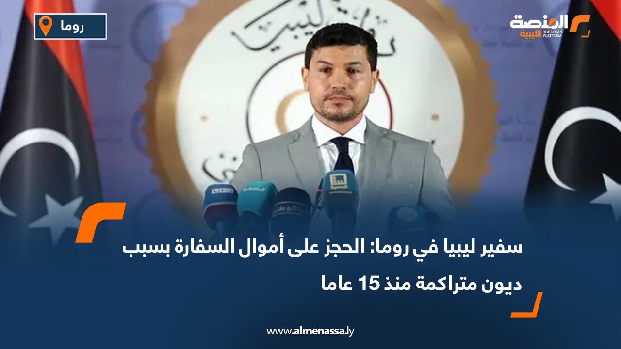 سفير ليبيا في روما: الحجز على أموال السفارة بسبب ديون متراكمة منذ 15 عاما