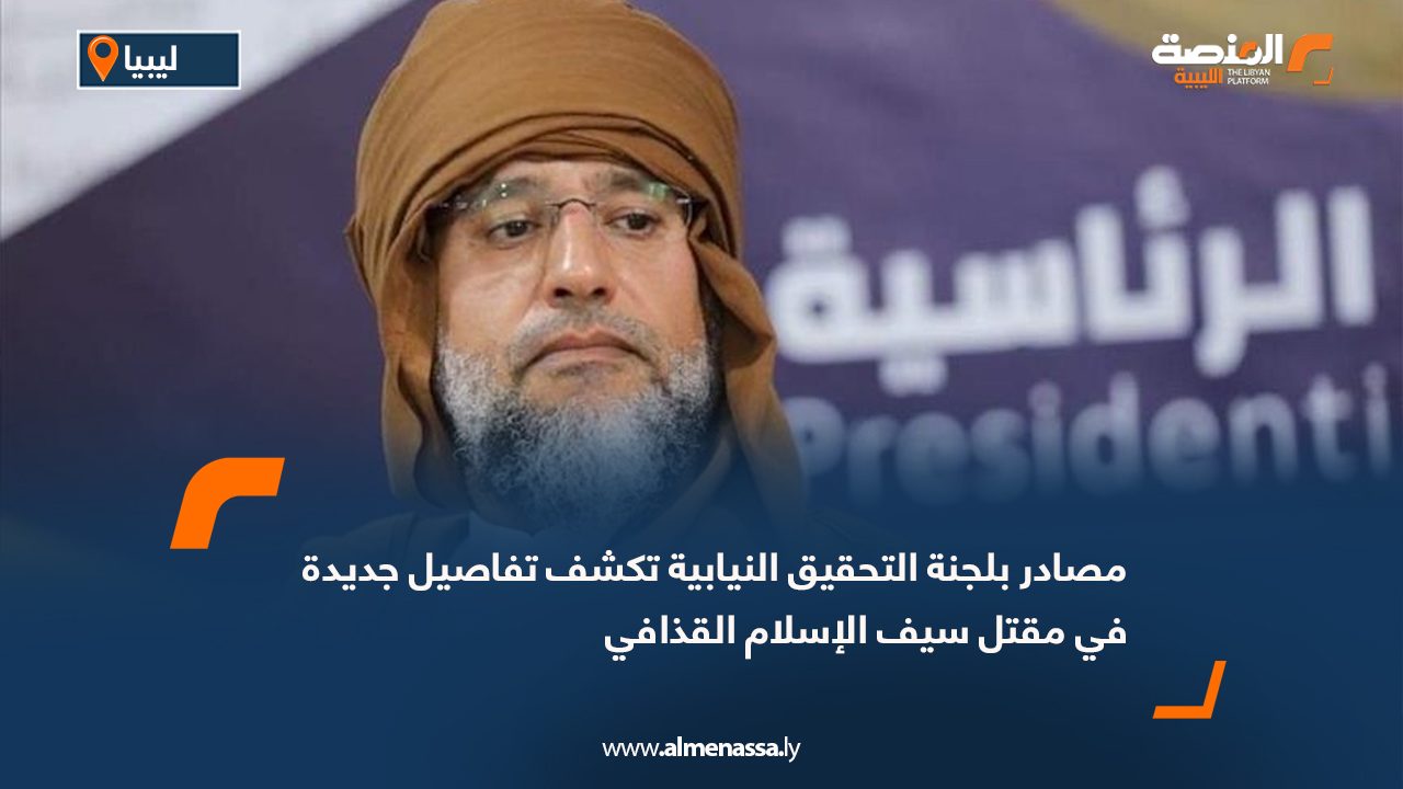 مصادر بلجنة التحقيق النيابية تكشف تفاصيل جديدة في مقتل سيف الإسلام القذافي