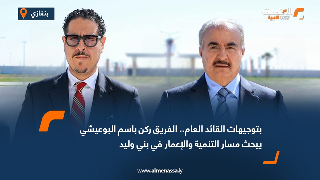 بتوجيهات القائد العام.. الفريق ركن باسم البوعيشي يبحث مسار التنمية والإعمار في بني وليد