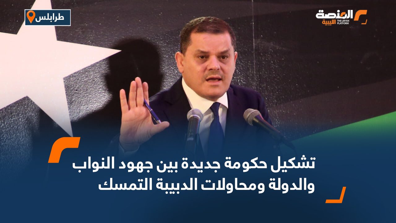 تشكيل حكومة جديدة بين جهود النواب والدولة ومحاولات الدبيبة التمسك بالمنصب