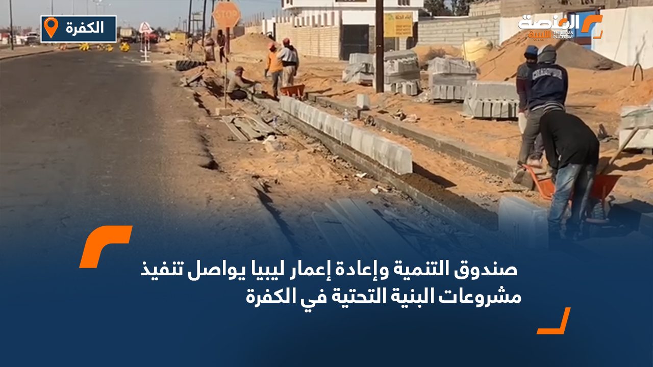 صندوق التنمية وإعادة إعمار ليبيا يواصل تنفيذ مشروعات البنية التحتية في الكفرة