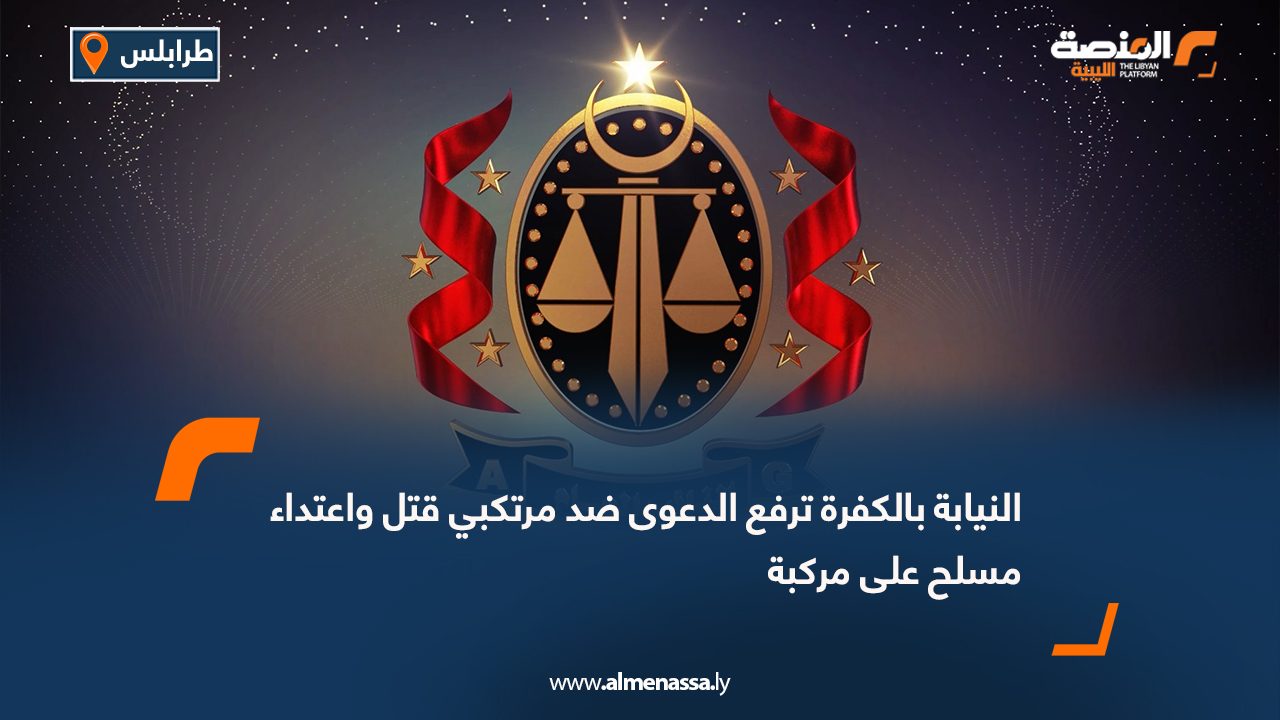 النيابة بالكفرة ترفع الدعوى ضد مرتكبي قتل واعتداء مسلح على مركبة