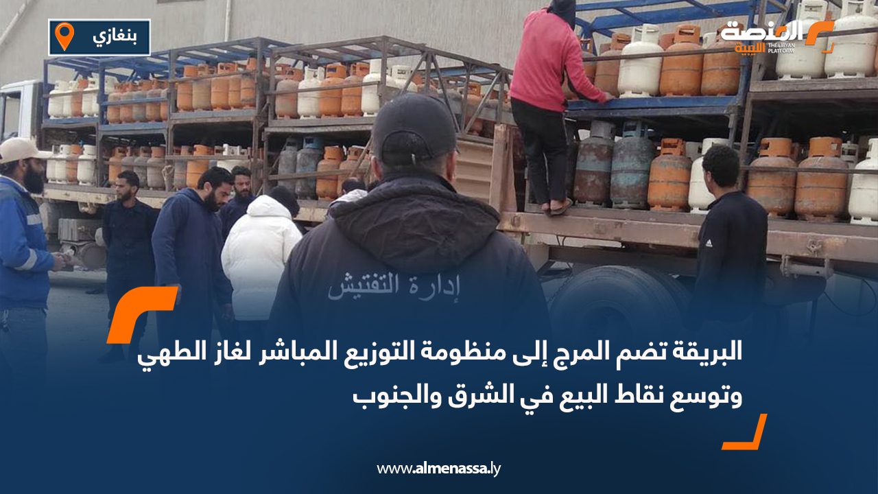 البريقة تضم المرج إلى منظومة التوزيع المباشر لغاز الطهي وتوسع نقاط البيع في الشرق والجنوب