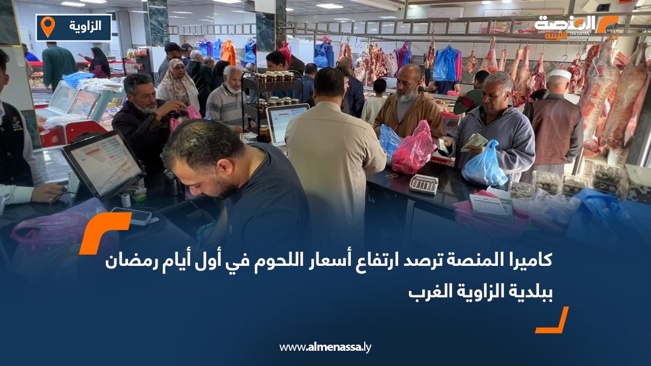 كاميرا المنصة ترصد ارتفاع أسعار اللحوم في أول أيام رمضان ببلدية الزاوية الغرب