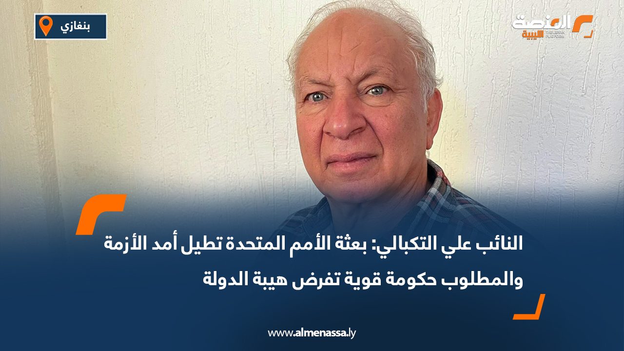 النائب علي التكبالي: بعثة الأمم المتحدة تطيل أمد الأزمة والمطلوب حكومة قوية تفرض هيبة الدولة