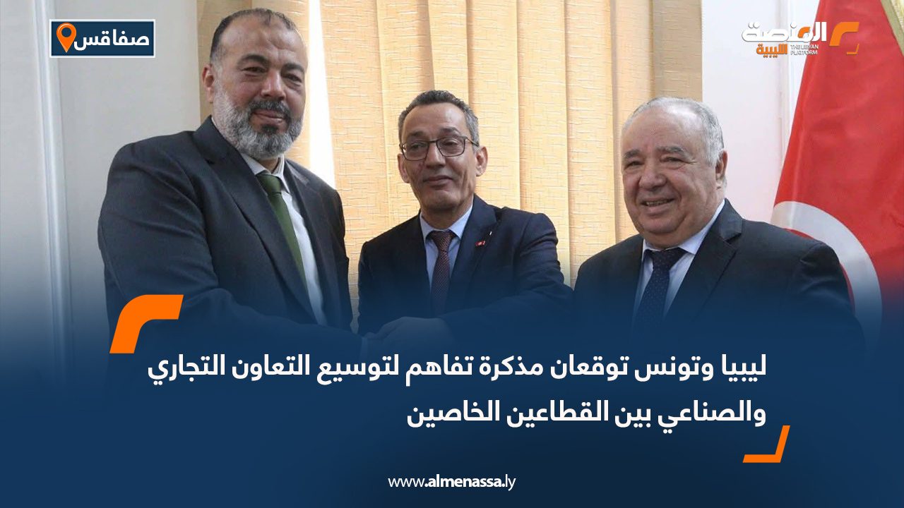 ليبيا وتونس توقعان مذكرة تفاهم لتوسيع التعاون التجاري والصناعي بين القطاعين الخاصين