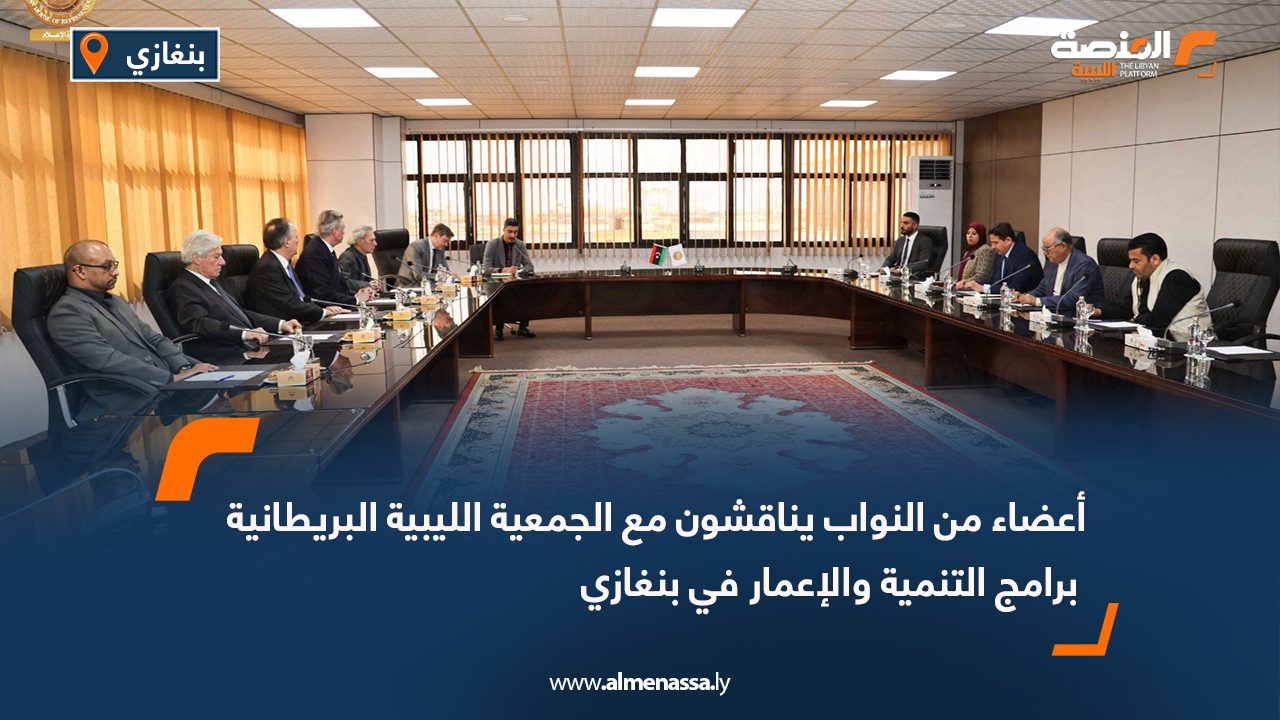 أعضاء من النواب يناقشون مع الجمعية الليبية البريطانية برامج التنمية والإعمار في بنغازي