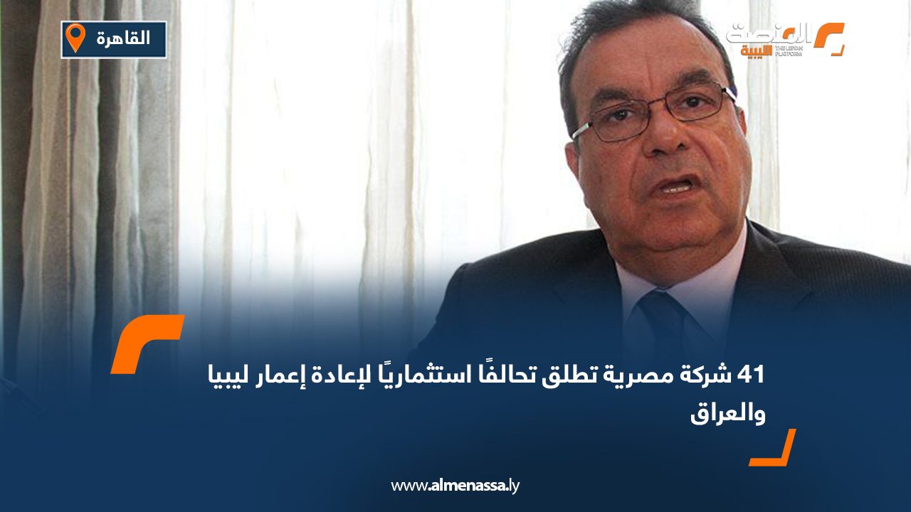 41 شركة مصرية تطلق تحالفًا استثماريًا لإعادة إعمار ليبيا والعراق