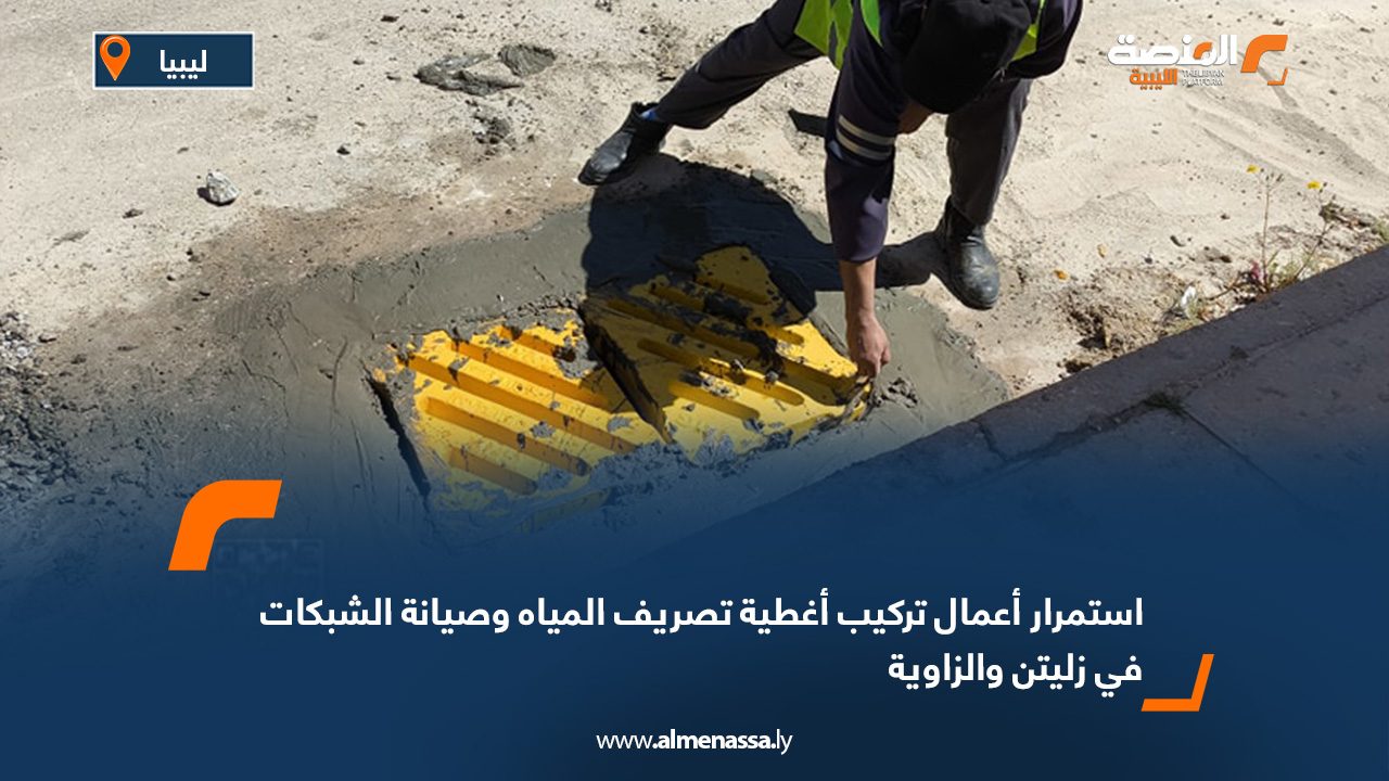 استمرار أعمال تركيب أغطية تصريف المياه وصيانة الشبكات في زليتن والزاوية