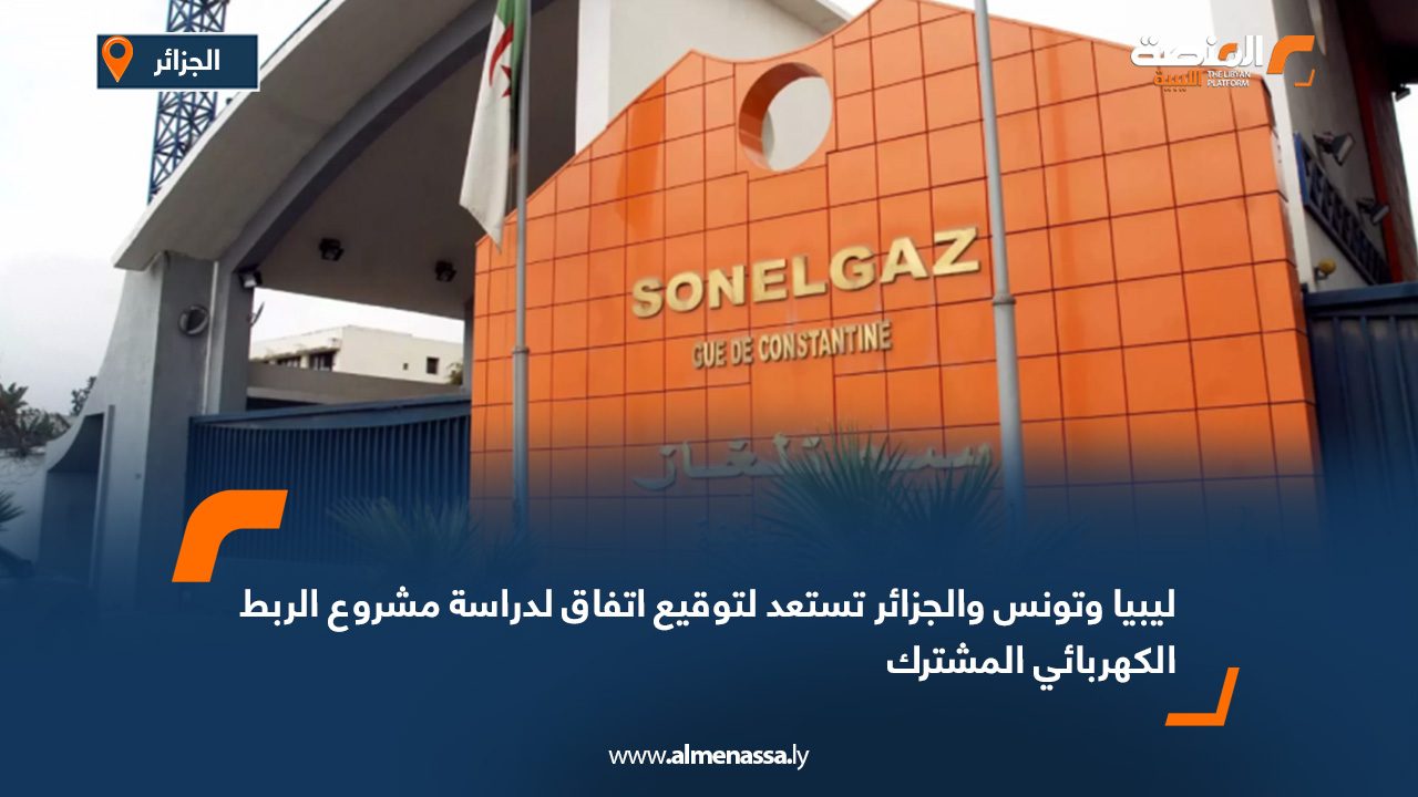 ليبيا وتونس والجزائر تستعد لتوقيع اتفاق لدراسة مشروع الربط الكهربائي المشترك