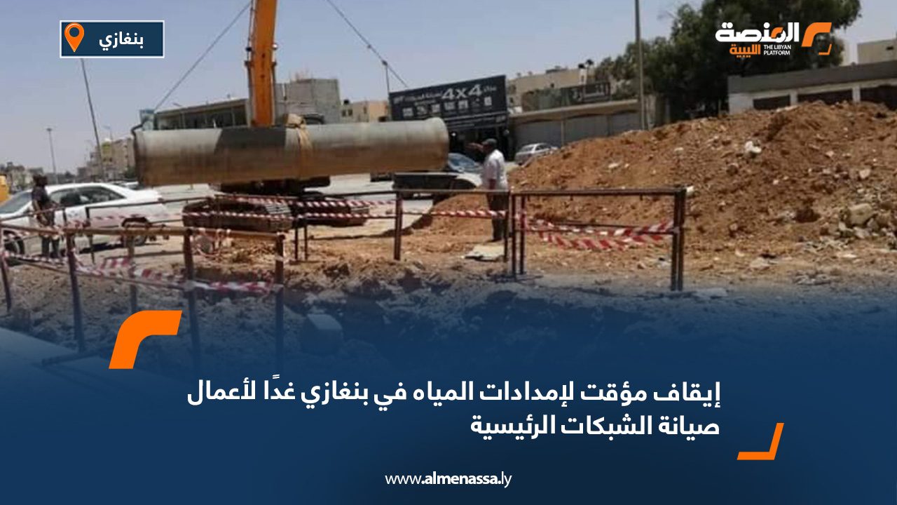 إيقاف مؤقت لإمدادات المياه في بنغازي غدًا لأعمال صيانة الشبكات الرئيسية