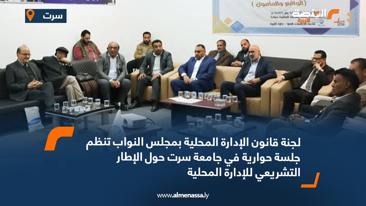 لجنة قانون الإدارة المحلية بمجلس النواب تنظم جلسة حوارية في جامعة سرت حول الإطار التشريعي للإدارة المحلية