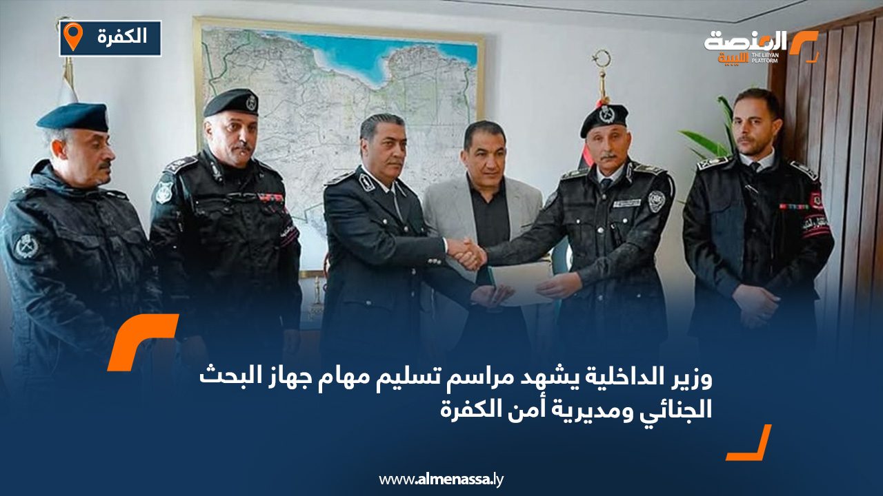 وزير الداخلية يشهد مراسم تسليم مهام جهاز البحث الجنائي ومديرية أمن الكفرة