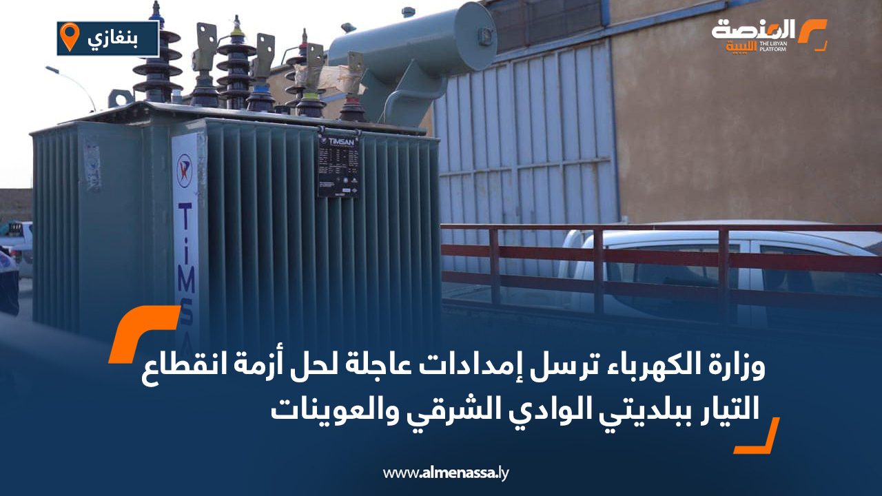 وزارة الكهرباء ترسل إمدادات عاجلة لحل أزمة انقطاع التيار ببلديتي الوادي الشرقي والعوينات