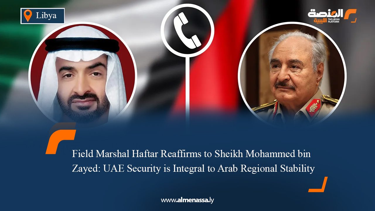 Field Marshal Haftar Reaffirms to Sheikh Mohammed bin Zayed: UAE Security is Integral to Arab Regional Stability