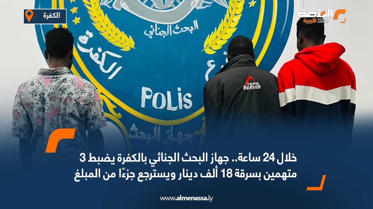 خلال 24 ساعة.. جهاز البحث الجنائي بالكفرة يضبط 3 متهمين بسرقة 18 ألف دينار ويسترجع جزءًا من المبلغ