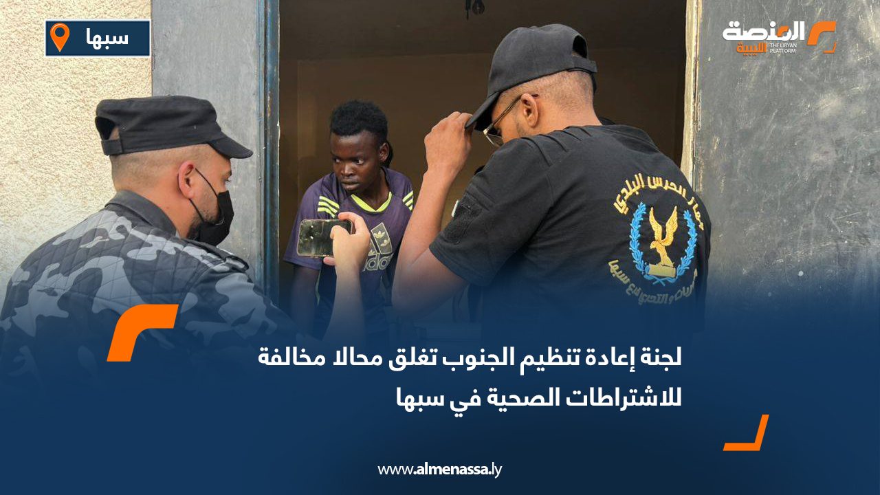 لجنة إعادة تنظيم الجنوب تغلق محالا مخالفة للاشتراطات الصحية في سبها