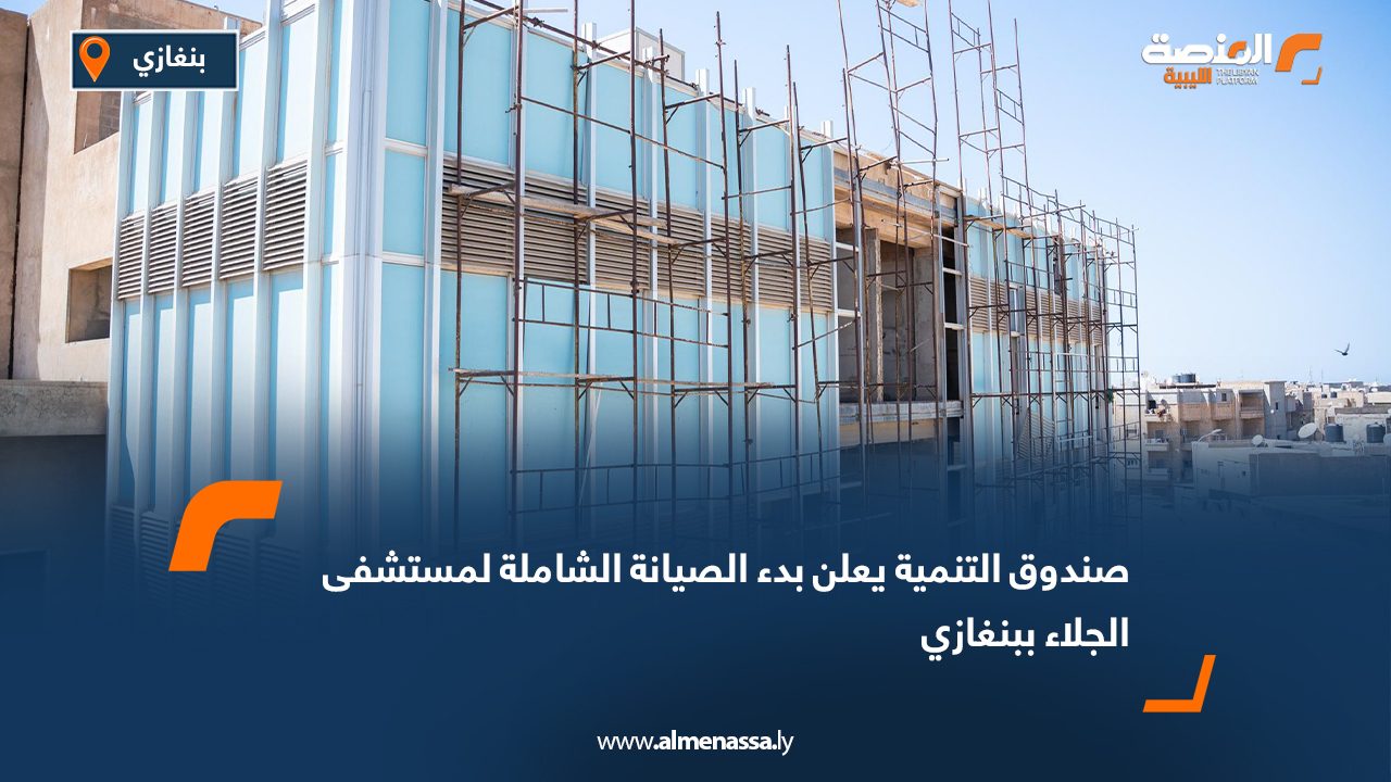 صندوق التنمية يعلن بدء الصيانة الشاملة لمستشفى الجلاء ببنغازي