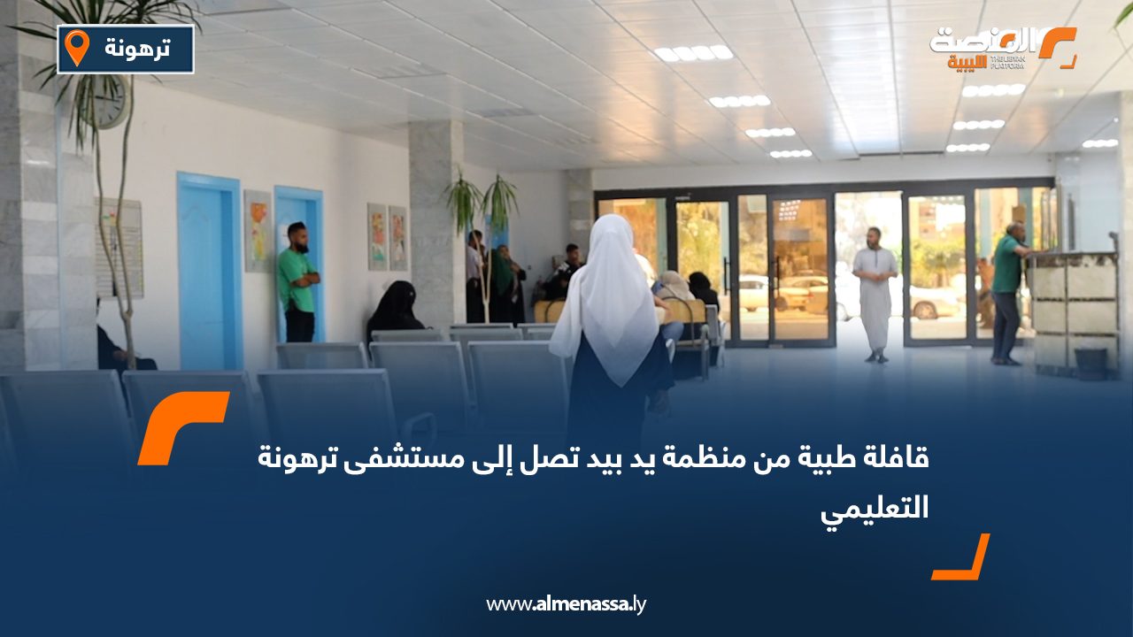 قافلة طبية من منظمة "يد بيد" تصل إلى مستشفى ترهونة التعليمي