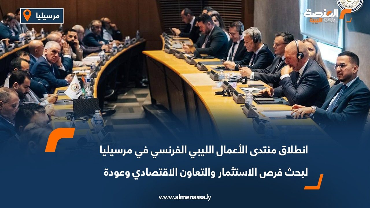 انطلاق منتدى الأعمال الليبي الفرنسي في مرسيليا لبحث فرص الاستثمار والتعاون الاقتصادي وعودة الشركات الفرنسية لليبيا