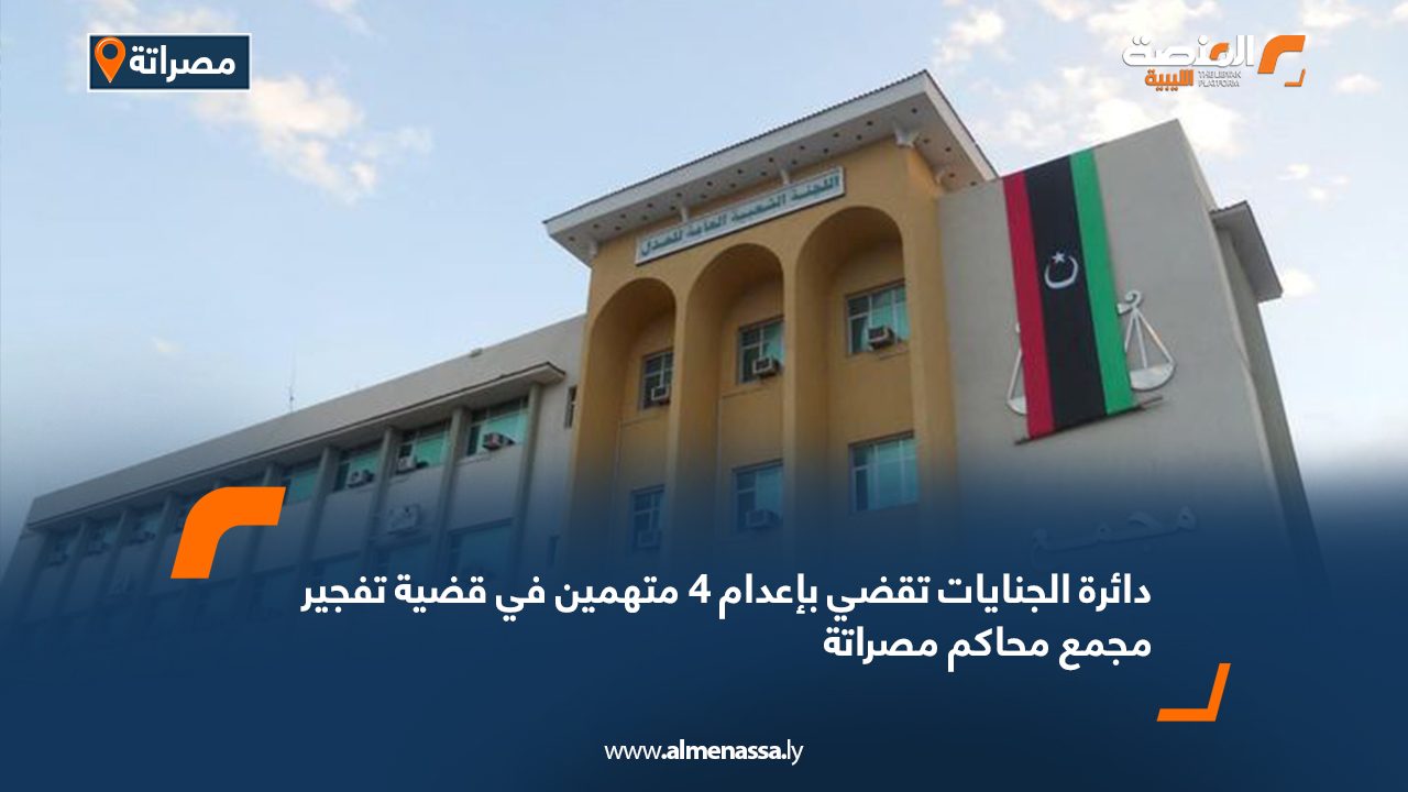 دائرة الجنايات تقضي بإعدام 4 متهمين في قضية تفجير مجمع محاكم مصراتة