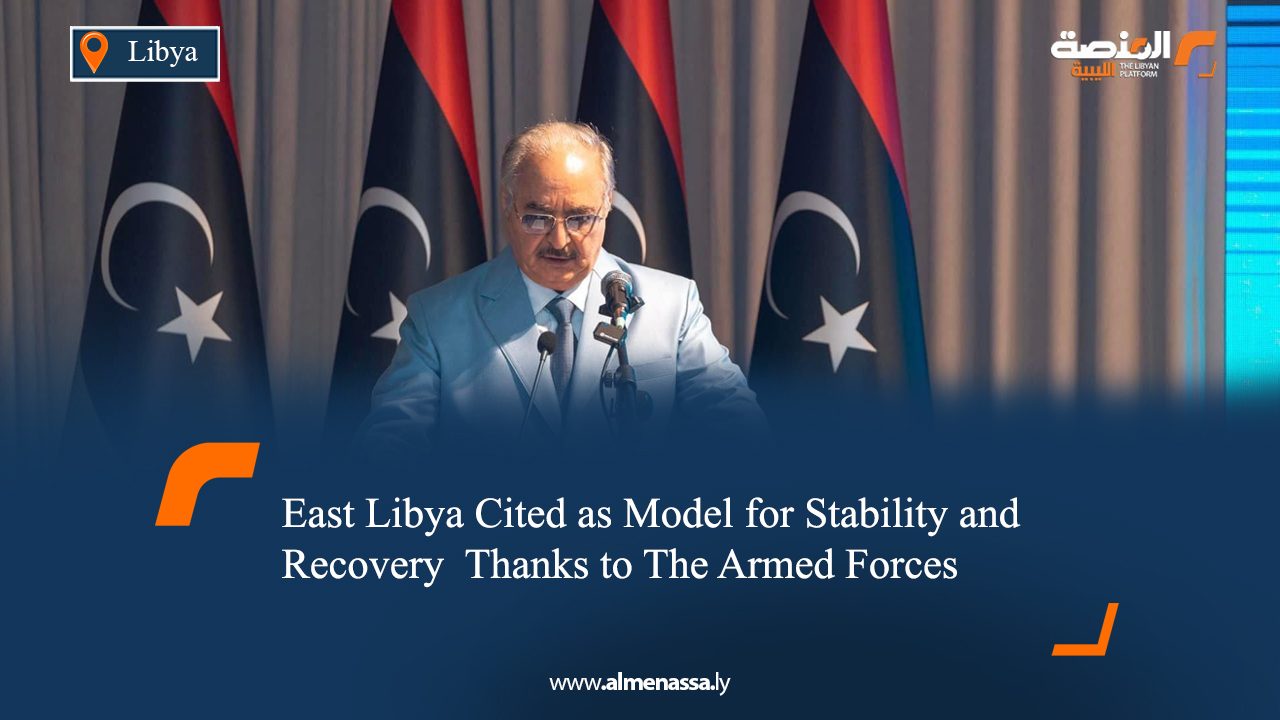 East Libya Cited as Model for Stability and Recovery Thanks to The Armed Forces