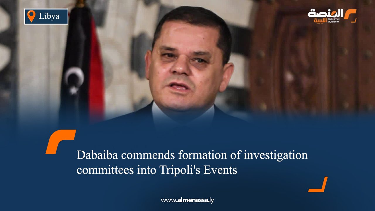 Dabaiba commends formation of investigation committees into Tripoli's Events