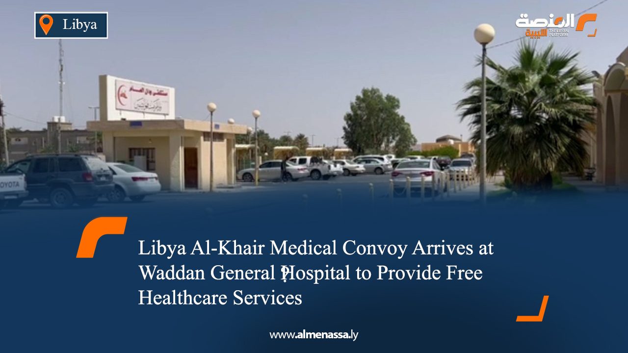 Libya Al-Khair Medical Convoy Arrives at Waddan General Hospital to Provide Free Healthcare Services