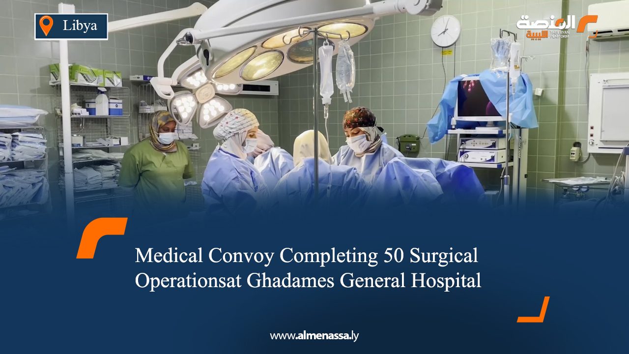 Medical Convoy Completing 50 Surgical Operationsat Ghadames General Hospital,