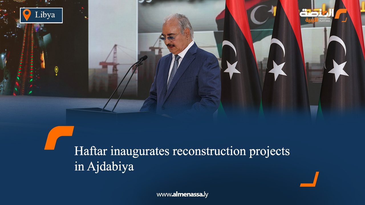 Haftar inaugurates reconstruction projects in Ajdabiya