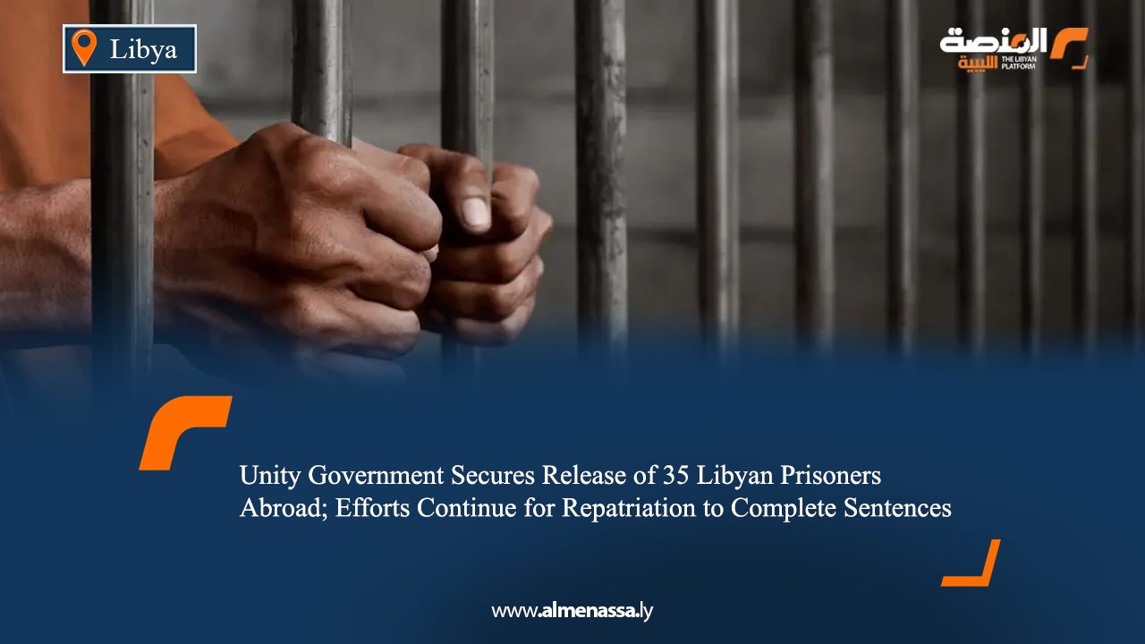 Unity Government Secures Release of 35 Libyan Prisoners Abroad; Efforts Continue for Repatriation to Complete Sentences