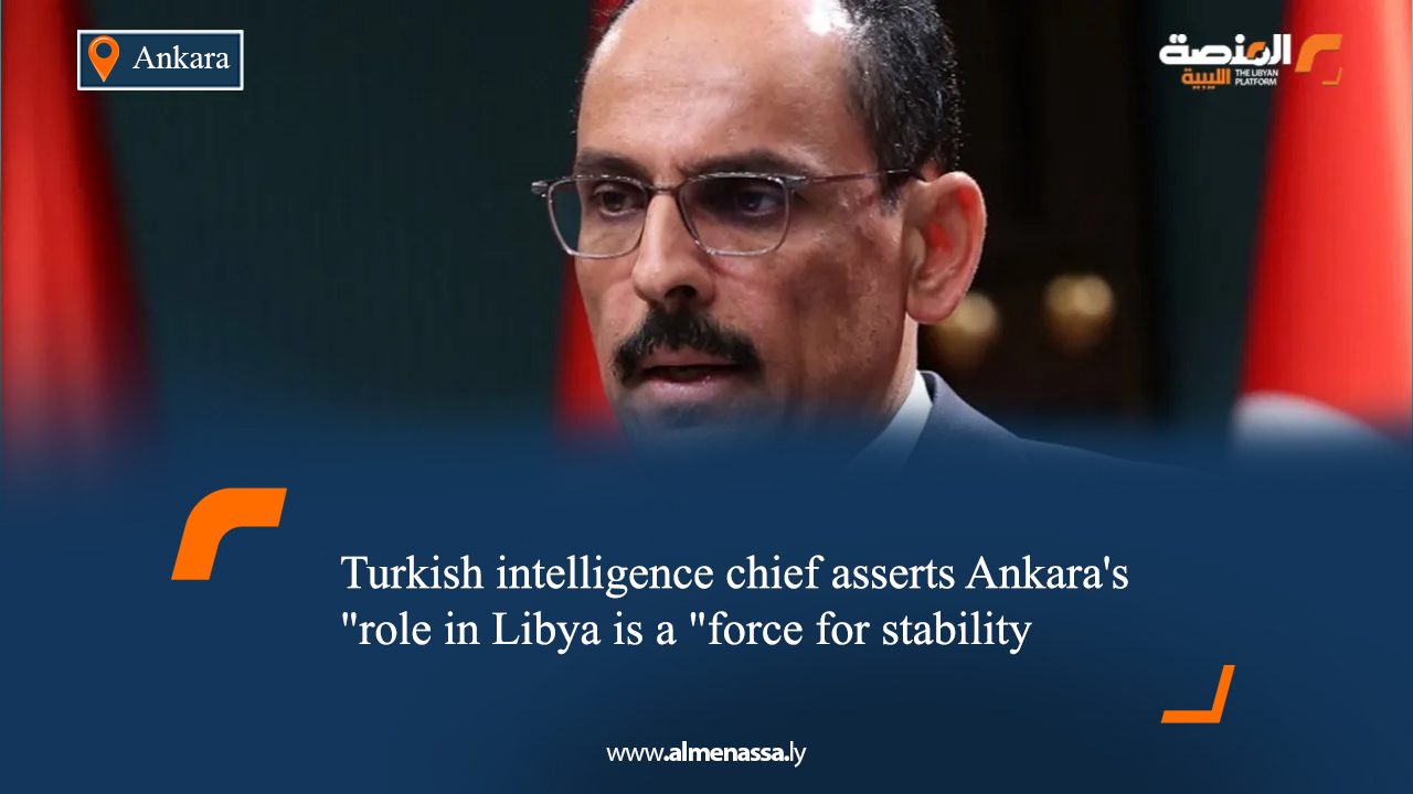 Turkish intelligence chief asserts Ankara's role in Libya is a "force for stability"