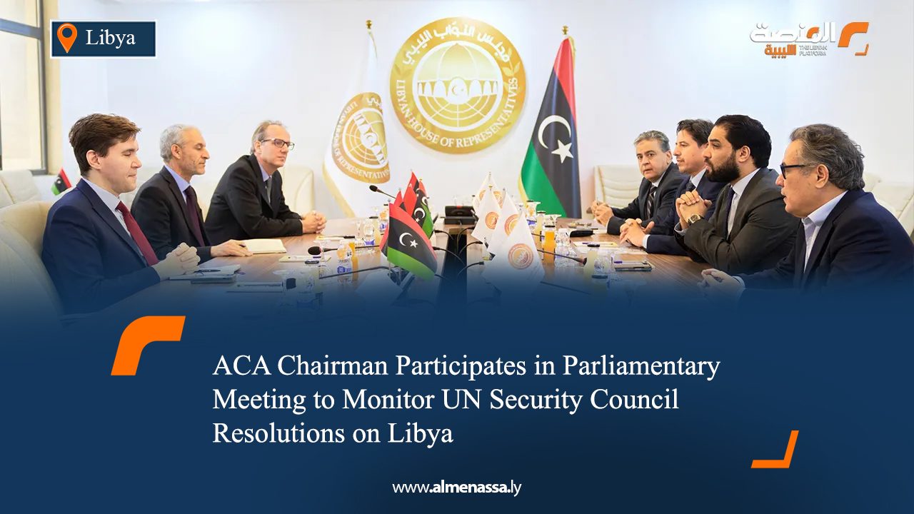 ACA Chairman Participates in Parliamentary Meeting to Monitor UN Security Council Resolutions on Libya